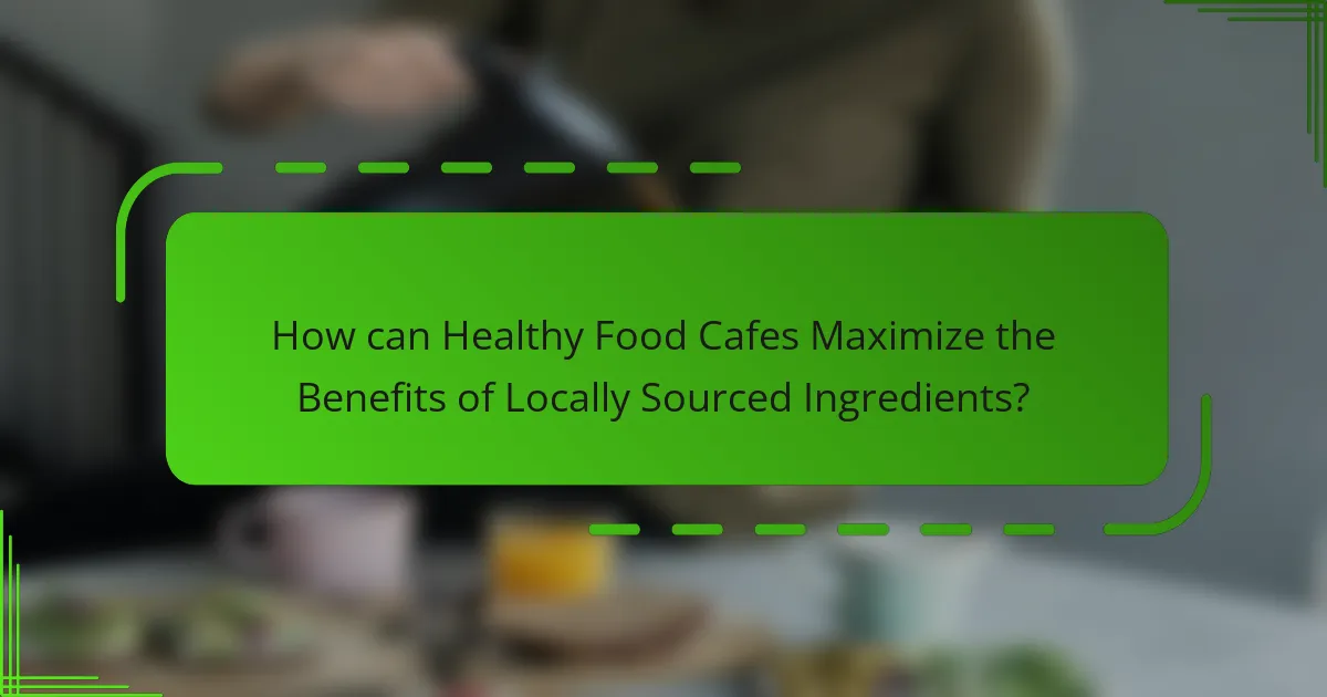 How can Healthy Food Cafes Maximize the Benefits of Locally Sourced Ingredients?