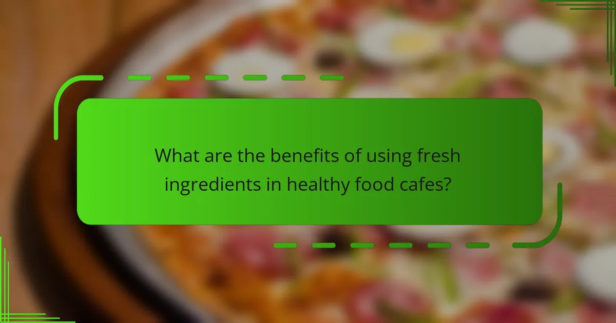What are the benefits of using fresh ingredients in healthy food cafes?